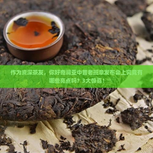 作为资深茶友，你好奇润亚中普老班章发布会上究竟有哪些亮点吗？3大惊喜！