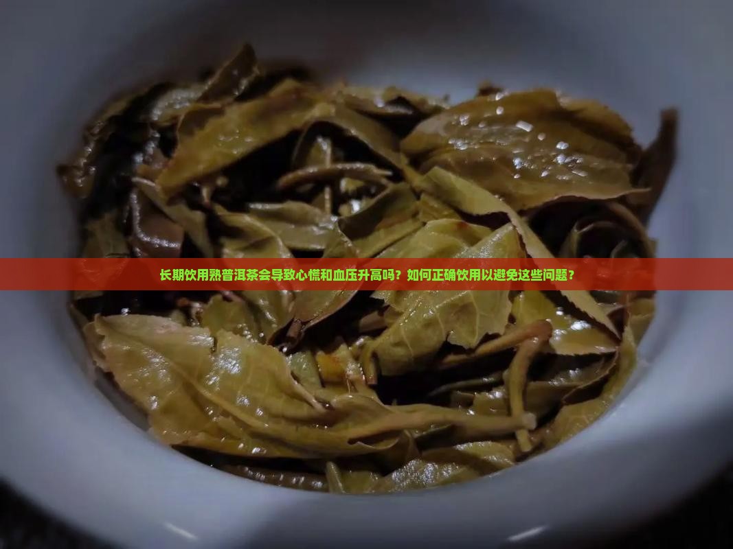 长期饮用熟普洱茶会导致心慌和血压升高吗？如何正确饮用以避免这些问题？