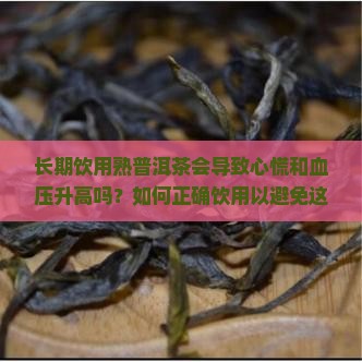 长期饮用熟普洱茶会导致心慌和血压升高吗？如何正确饮用以避免这些问题？