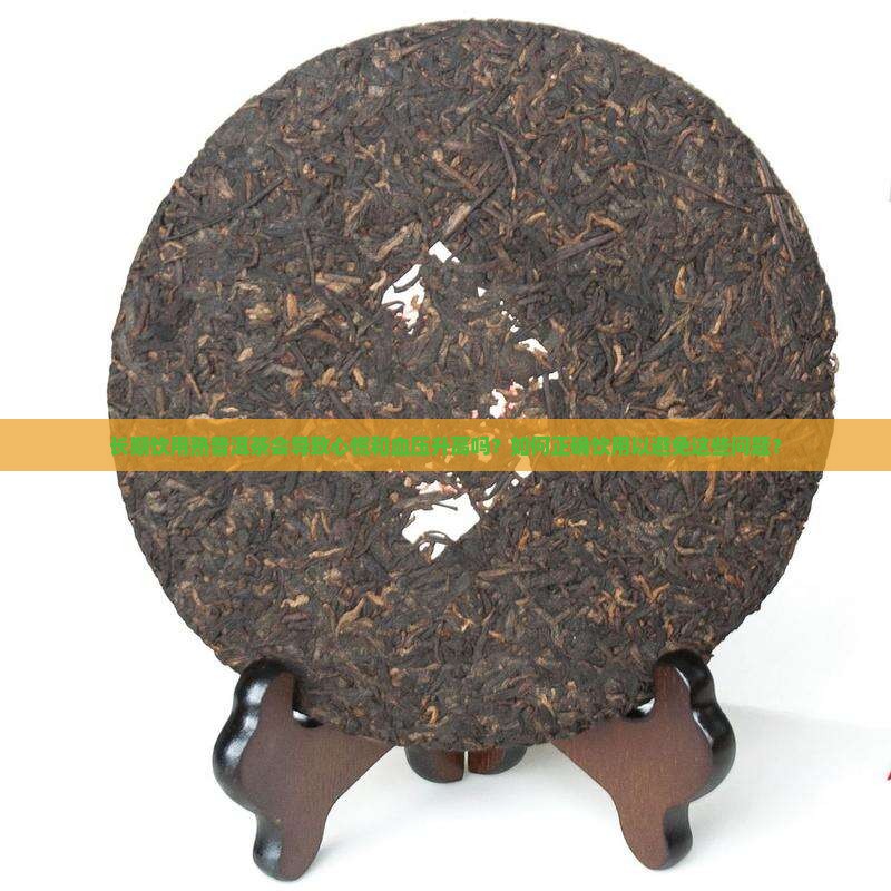 长期饮用熟普洱茶会导致心慌和血压升高吗？如何正确饮用以避免这些问题？