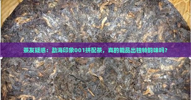 茶友疑惑：勐海印象001拼配茶，真的能品出独特韵味吗？