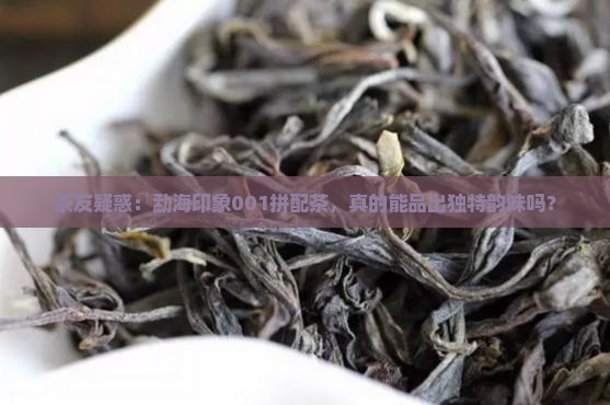 茶友疑惑：勐海印象001拼配茶，真的能品出独特韵味吗？