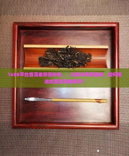 1688平台普洱老茶膏价格、、功效与购买指南，如何挑选优质普洱老茶膏？