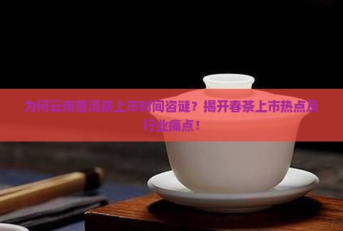 为何云南普洱茶上市时间咨谜？揭开春茶上市热点及行业痛点！