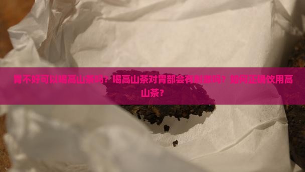 胃不好可以喝高山茶吗？喝高山茶对胃部会有刺激吗？如何正确饮用高山茶？