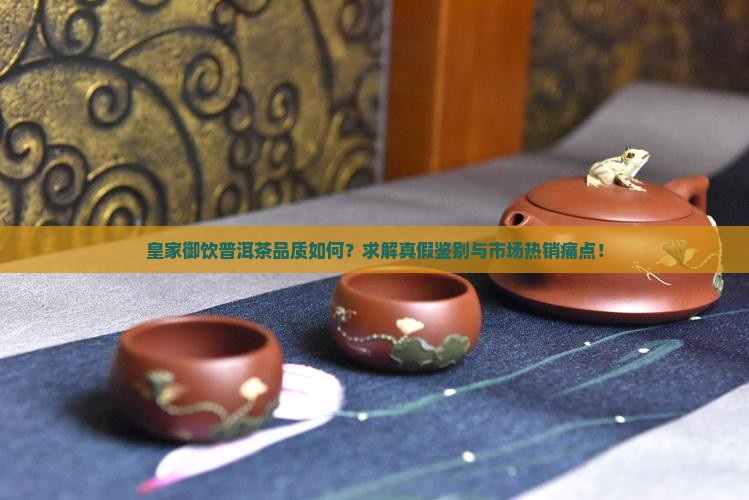 皇家御饮普洱茶品质如何？求解真假鉴别与市场热销痛点！