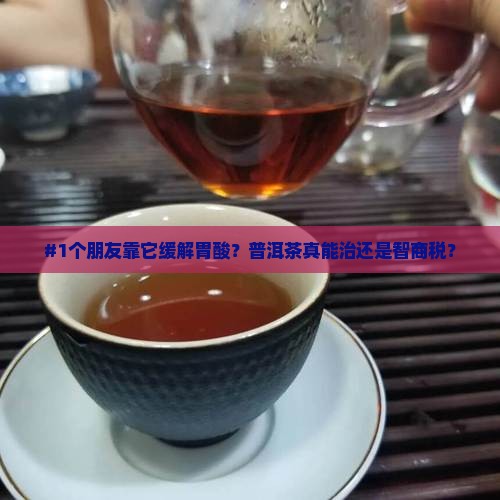 #1个朋友靠它缓解胃酸？普洱茶真能治还是智商税？