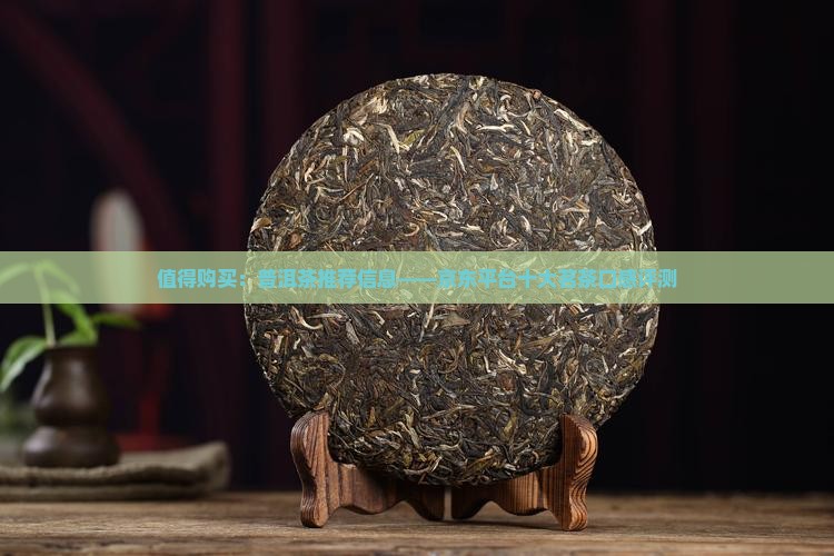 值得购买：普洱茶推荐信息——京东平台十大茗茶口感评测
