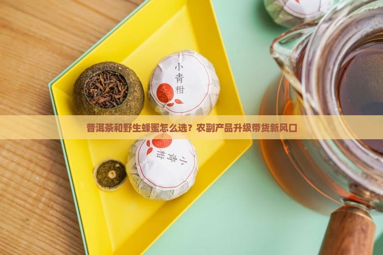 普洱茶和野生蜂蜜怎么选？农副产品升级带货新风口
