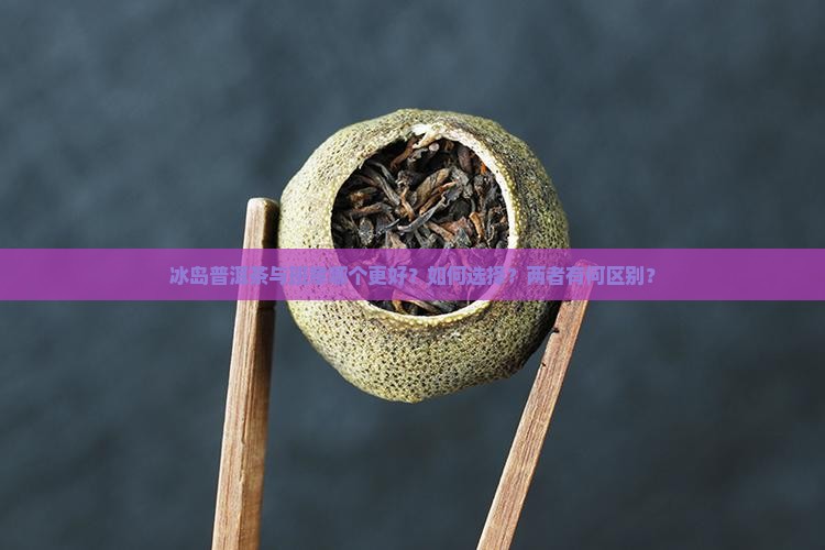 冰岛普洱茶与班章哪个更好？如何选择？两者有何区别？