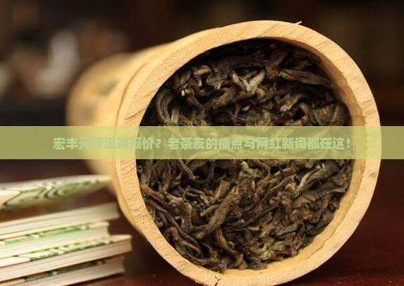 宏丰元普洱茶报价?老茶友的痛点与网红新词都在这! 宏丰元普洱茶报价?老茶友的痛点与网红新词都在这!