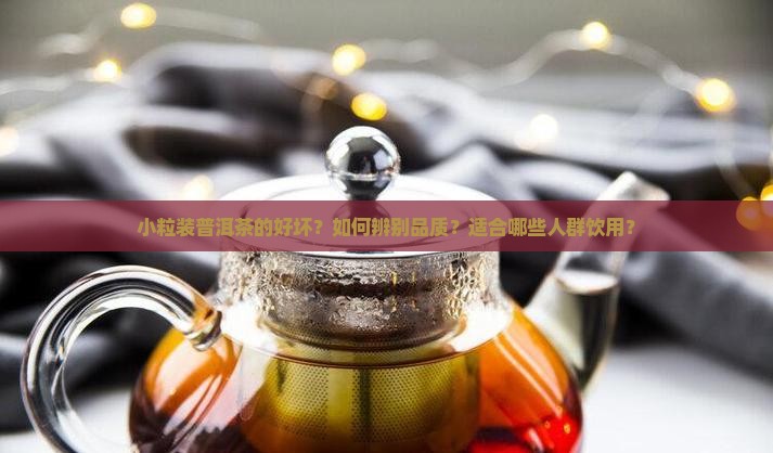 小粒装普洱茶的好坏？如何辨别品质？适合哪些人群饮用？