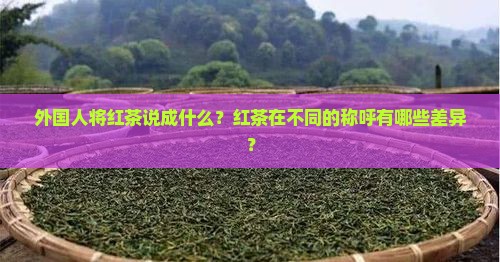 外国人将红茶说成什么？红茶在不同的称呼有哪些差异？