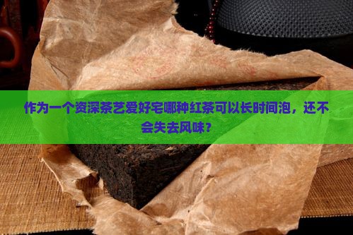 作为一个资深茶艺爱好宅哪种红茶可以长时间泡，还不会失去风味？