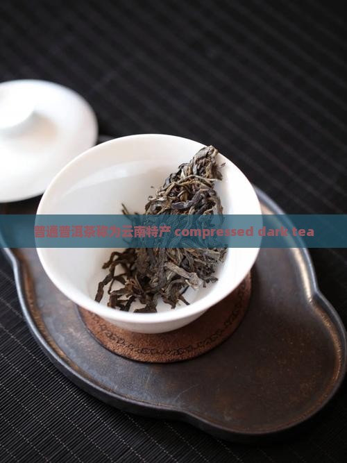 普通普洱茶称为云南特产 compressed dark tea