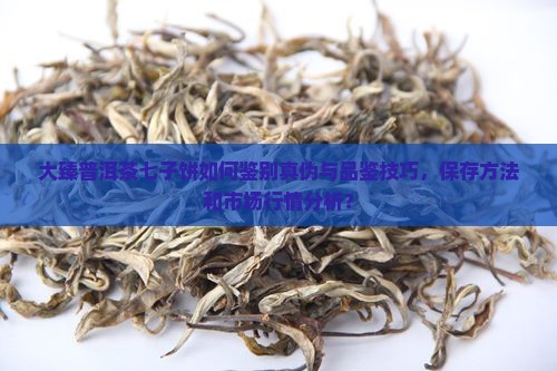 大臻普洱茶七子饼如何鉴别真伪与品鉴技巧，保存方法和市场行情分析？