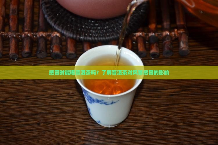 感冒时能喝普洱茶吗？了解普洱茶对风寒感冒的影响