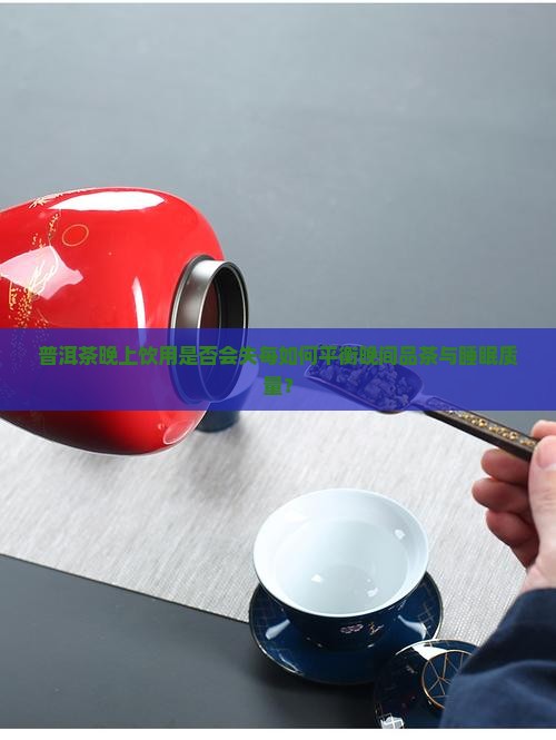 普洱茶晚上饮用是否会失每如何平衡晚间品茶与睡眠质量？