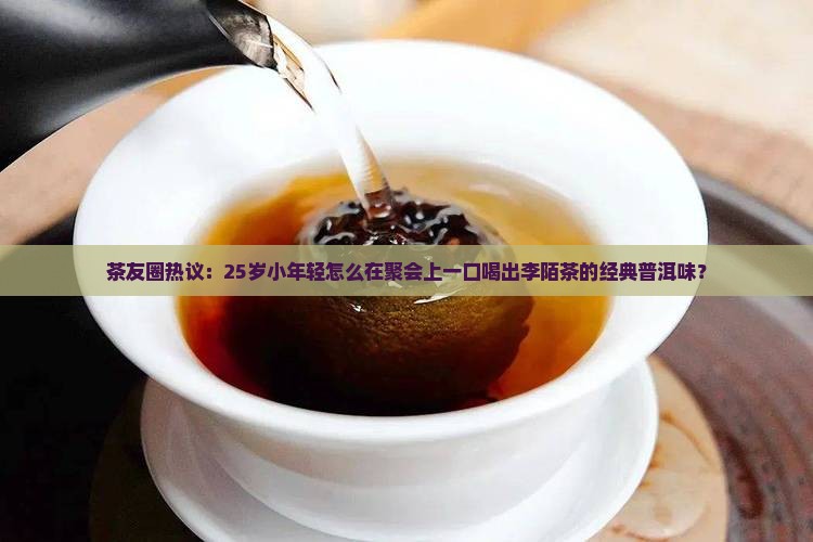 茶友圈热议：25岁小年轻怎么在聚会上一口喝出李陌茶的经典普洱味？