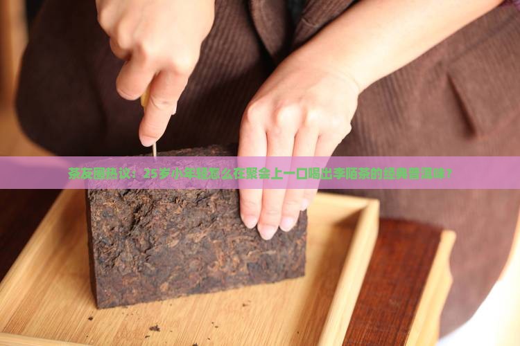 茶友圈热议：25岁小年轻怎么在聚会上一口喝出李陌茶的经典普洱味？