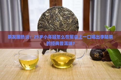 茶友圈热议：25岁小年轻怎么在聚会上一口喝出李陌茶的经典普洱味？