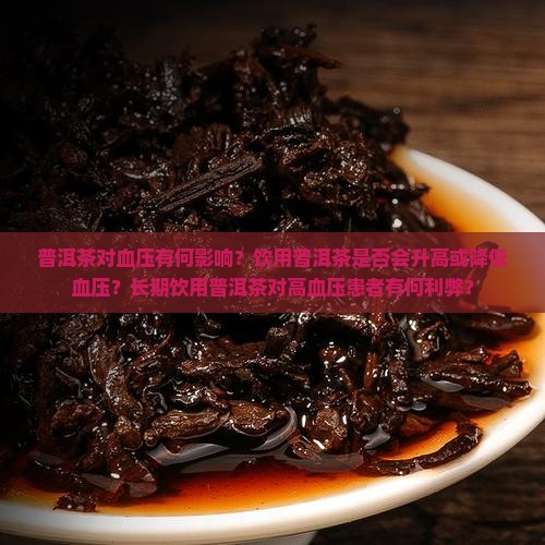 普洱茶对血压有何影响？饮用普洱茶是否会升高或降低血压？长期饮用普洱茶对高血压患者有何利弊？