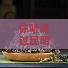 你听说过昆明香茗园里的那款普洱茶吗？