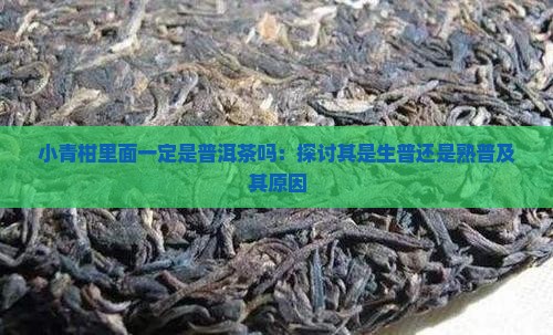 小青柑里面一定是普洱茶吗：探讨其是生普还是熟普及其原因