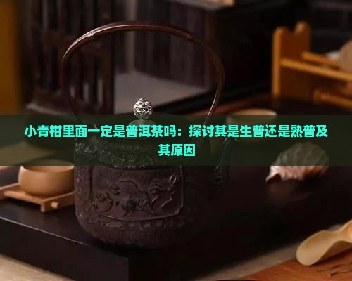 小青柑里面一定是普洱茶吗：探讨其是生普还是熟普及其原因