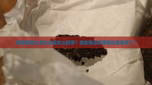 普洱茶饼上有红点是怎么回事？是发酵正常现象还是发霉了？