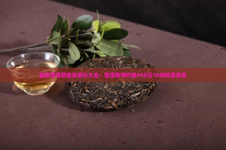 最新普洱茶批发报价大全：普洱茶饼价格398元10饼优惠来袭