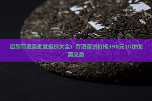 最新普洱茶批发报价大全：普洱茶饼价格398元10饼优惠来袭