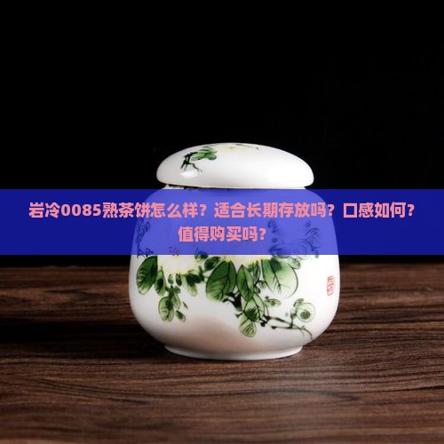 岩冷0085熟茶饼怎么样？适合长期存放吗？口感如何？值得购买吗？