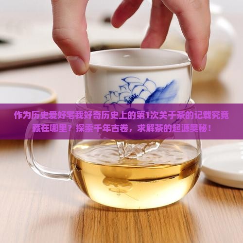 作为历史爱好宅我好奇历史上的第1次关于茶的记载究竟藏在哪里？探索千年古卷，求解茶的起源奥秘！