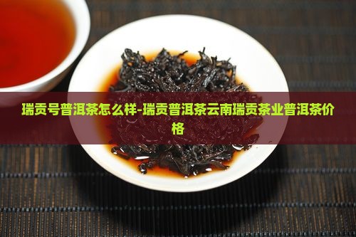瑞贡号普洱茶怎么样-瑞贡普洱茶云南瑞贡茶业普洱茶价格