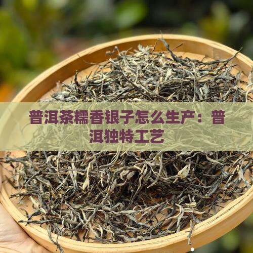 普洱茶糯香银子怎么生产：普洱独特工艺