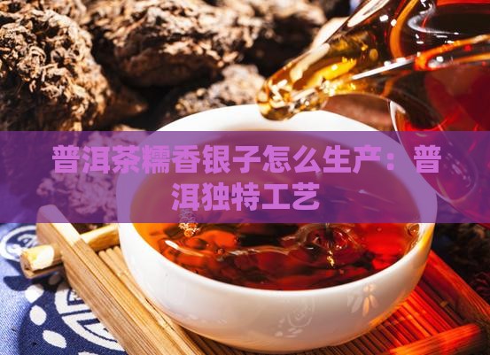 普洱茶糯香银子怎么生产：普洱独特工艺