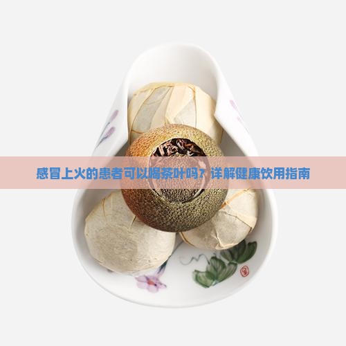 感冒上火的患者可以喝茶叶吗？详解健康饮用指南