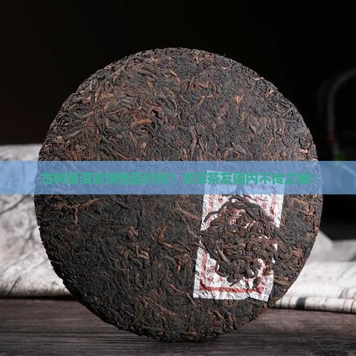 古树普洱茶饼悟道价格？资深茶友圈内不传之秘！