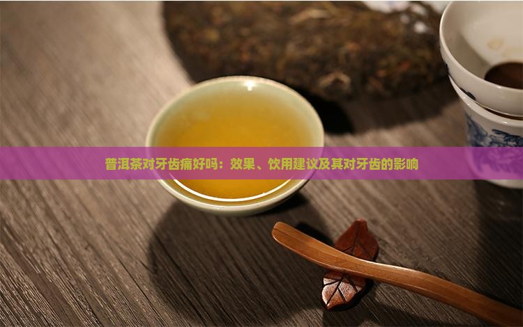 普洱茶对牙齿痛好吗：效果、饮用建议及其对牙齿的影响