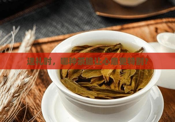 送礼时，哪种茶臆让心意更特别？