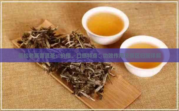曼松老寨普洱茶：价格、口感特点、功效作用及茶区归属详解