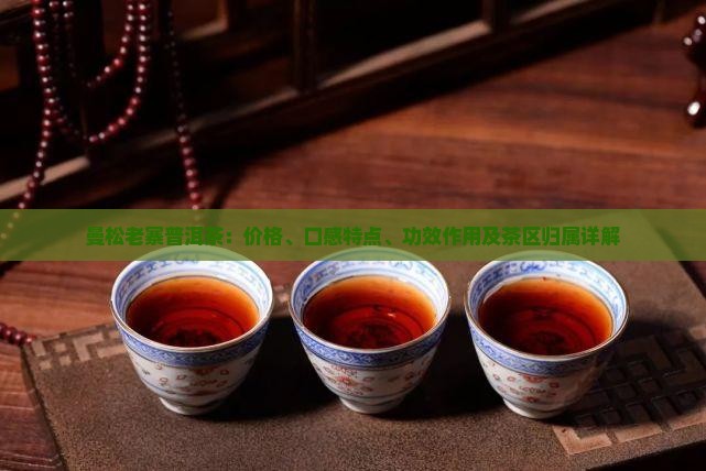 曼松老寨普洱茶：价格、口感特点、功效作用及茶区归属详解