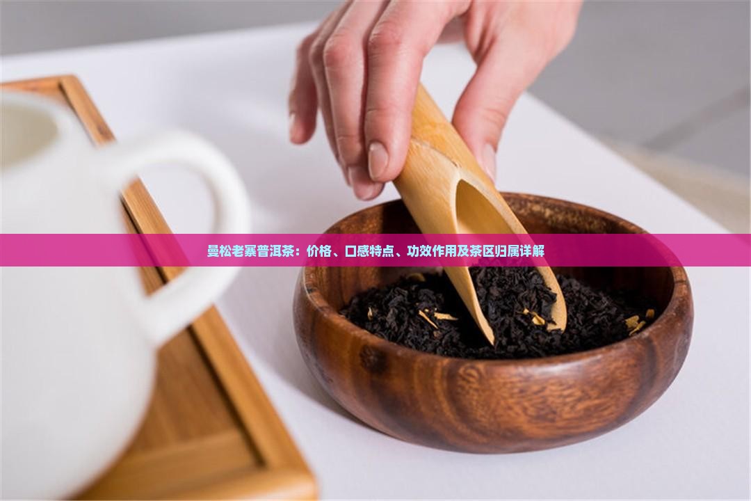 曼松老寨普洱茶：价格、口感特点、功效作用及茶区归属详解