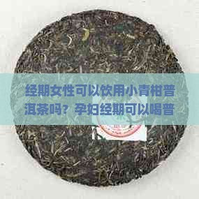 经期女性可以饮用小青柑普洱茶吗？孕妇经期可以喝普洱茶吗？