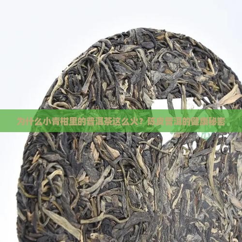 为什么小青柑里的普洱茶这么火？陈皮普洱的健康秘密