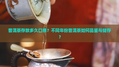普洱茶存放多久口感？不同年份普洱茶如何品鉴与储存？