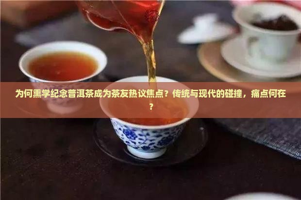 为何熏学纪念普洱茶成为茶友热议焦点？传统与现代的碰撞，痛点何在？