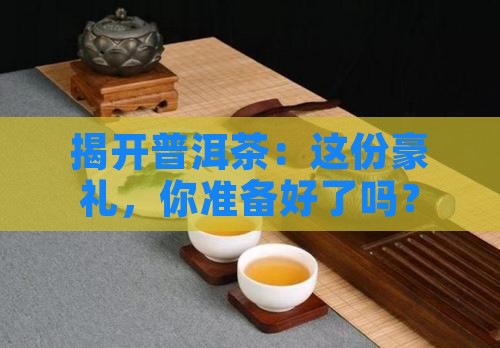 揭开普洱茶：这份豪礼，你准备好了吗？