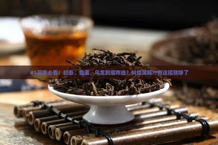 #1买家必看！红茶、普洱、乌龙到底咋选？纠结哭瞎??有这招就够了